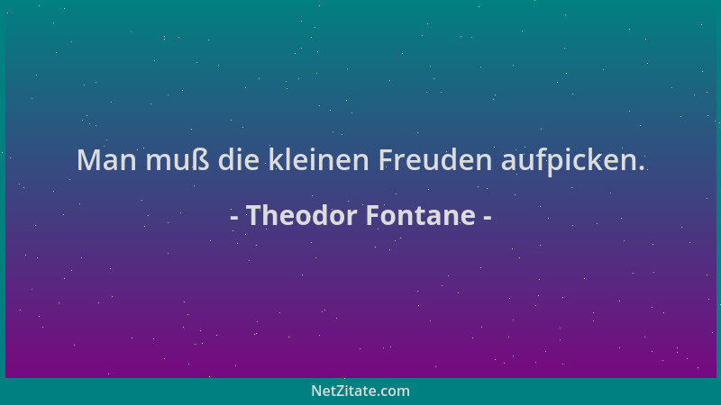 Theodor Fontane - Man muß die kleinen Freuden aufpicken....
