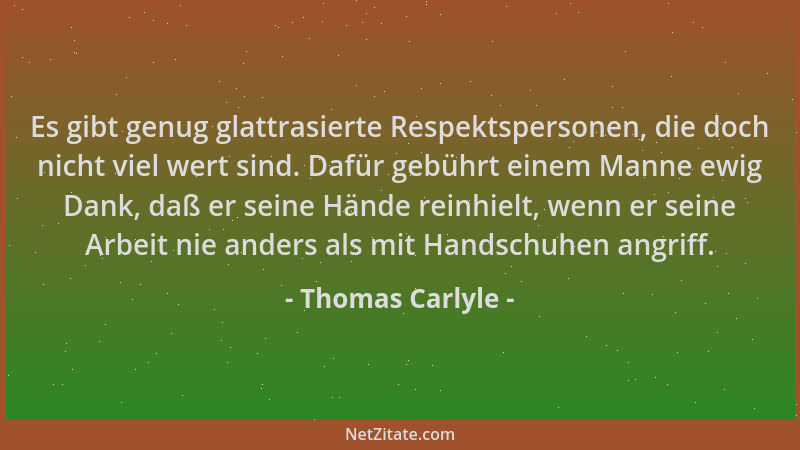 Thomas Carlyle - Es gibt genug glattrasierte Respektspersonen, die doch nicht viel wert sind. Dafür gebührt einem Manne ewi...