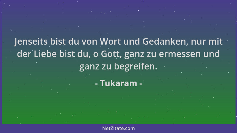 Tukaram - Jenseits bist du von Wort und Gedanken, nur mit der Liebe bist du, o Gott, ganz zu ermessen und ganz zu begreifen...