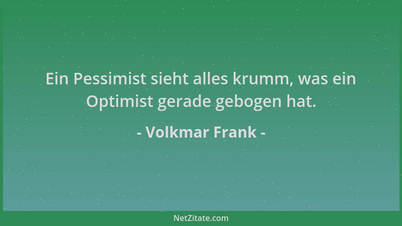 Volkmar Frank - Ein Pessimist sieht alles krumm, was ein Optimist gerade gebogen hat....