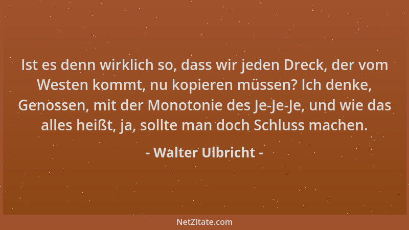 Walter Ulbricht - Ist es denn wirklich so, dass wir jeden Dreck, der vom Westen kommt, nu kopieren müssen? Ich denke, Genos...