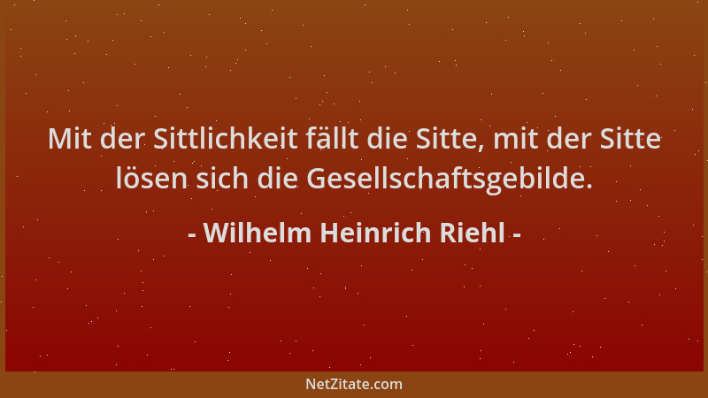 Wilhelm Heinrich Riehl - Mit der Sittlichkeit fällt die Sitte, mit der Sitte lösen sich die Gesellschaftsgebilde....