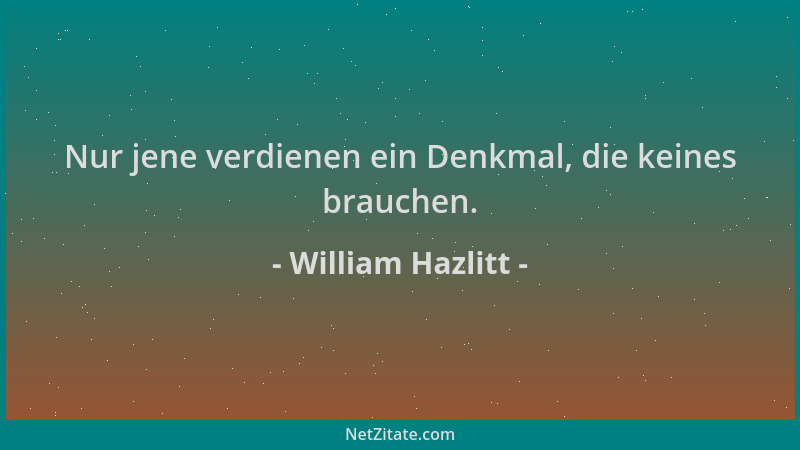 William Hazlitt - Nur jene verdienen ein Denkmal, die keines brauchen....