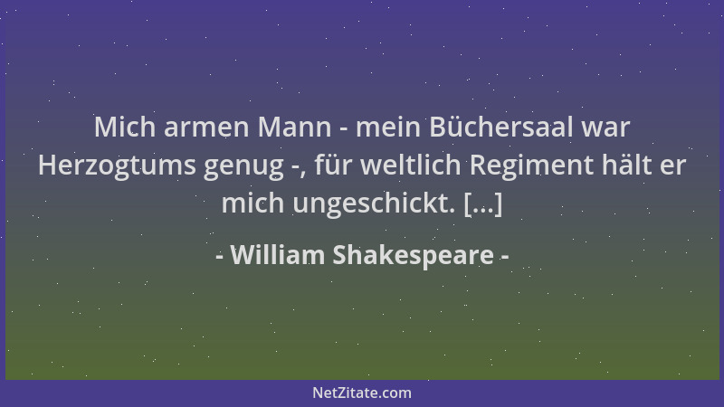 William Shakespeare - Mich armen Mann - mein Büchersaal war Herzogtums genug -, für weltlich Regiment hält er mich ungeschi...