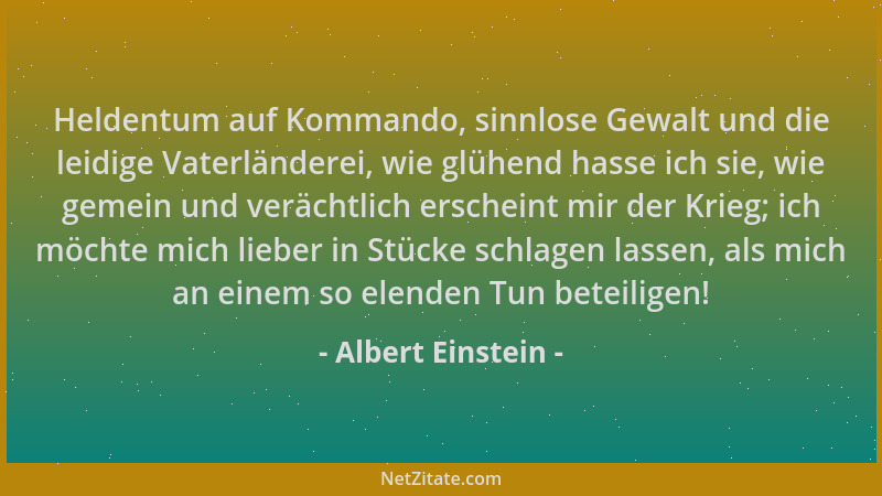 Albert Einstein - Heldentum auf Kommando, sinnlose Gewalt und die leidige Vaterländerei, wie glühend hasse ich sie, wie gem...