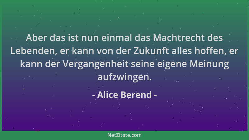 Alice Berend - Aber das ist nun einmal das Machtrecht des Lebenden, er kann von der Zukunft alles hoffen, er kann der Verga...
