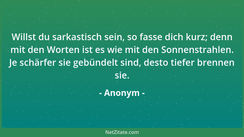 Anonym - Willst du sarkastisch sein, so fasse dich kurz; denn mit den Worten ist es wie mit den Sonnenstrahlen. Je schärfer...