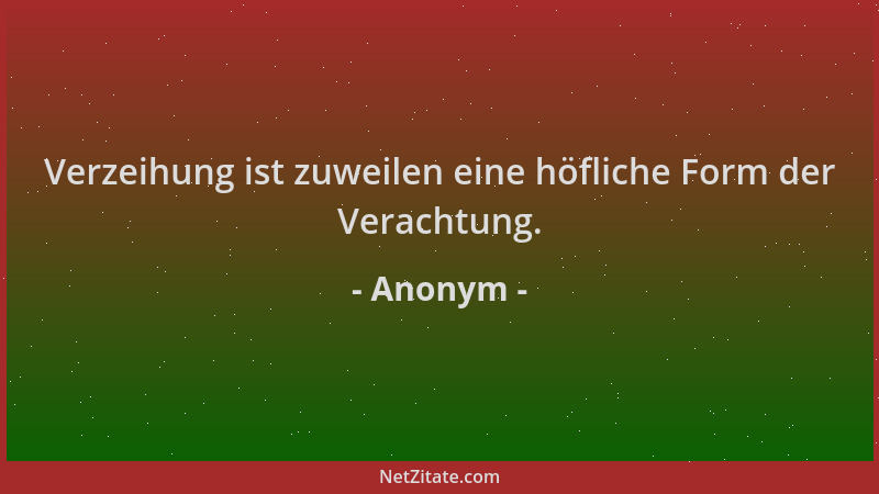 Anonym - Verzeihung ist zuweilen eine höfliche Form der Verachtung....