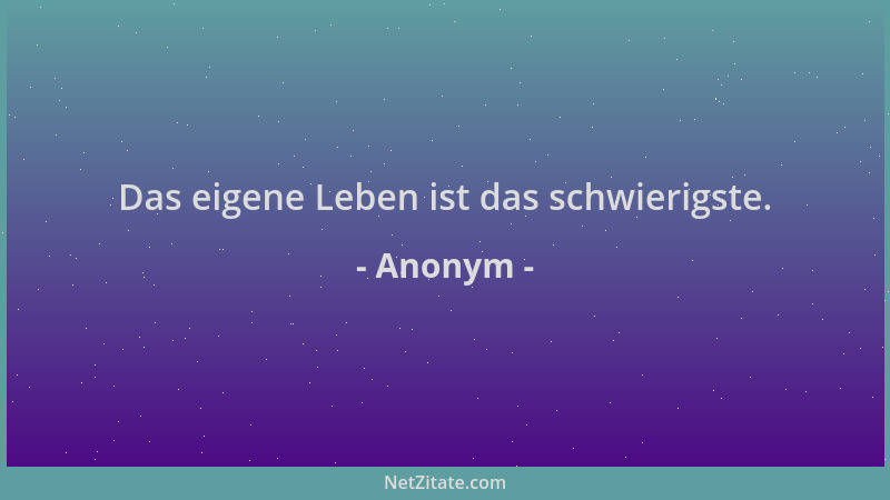 Anonym - Das eigene Leben ist das schwierigste....