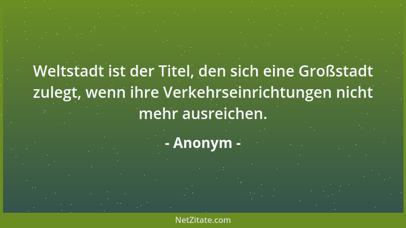Anonym - Weltstadt ist der Titel, den sich eine Großstadt zulegt, wenn ihre Verkehrseinrichtungen nicht mehr ausreichen....