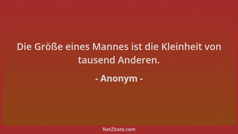 Anonym - Die Größe eines Mannes ist die Kleinheit von tausend Anderen....