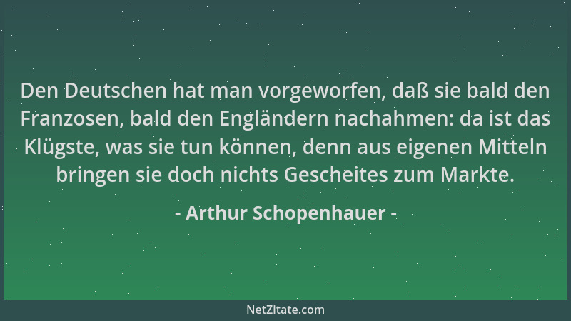 Arthur Schopenhauer - Den Deutschen hat man vorgeworfen, daß sie bald den Franzosen, bald den Engländern nachahmen: da ist...