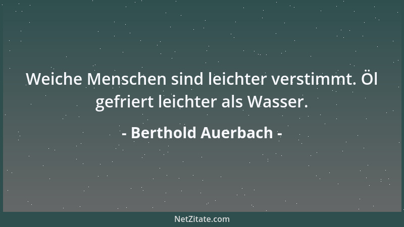 Berthold Auerbach - Weiche Menschen sind leichter verstimmt. Öl gefriert leichter als Wasser....