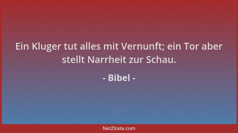 Bibel - Ein Kluger tut alles mit Vernunft; ein Tor aber stellt Narrheit zur Schau....