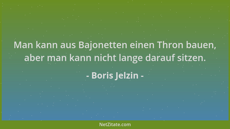 Boris Jelzin - Man kann aus Bajonetten einen Thron bauen, aber man kann nicht lange darauf sitzen....