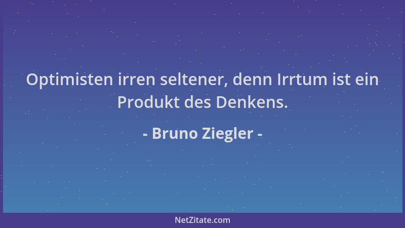 Bruno Ziegler - Optimisten irren seltener, denn Irrtum ist ein Produkt des Denkens....
