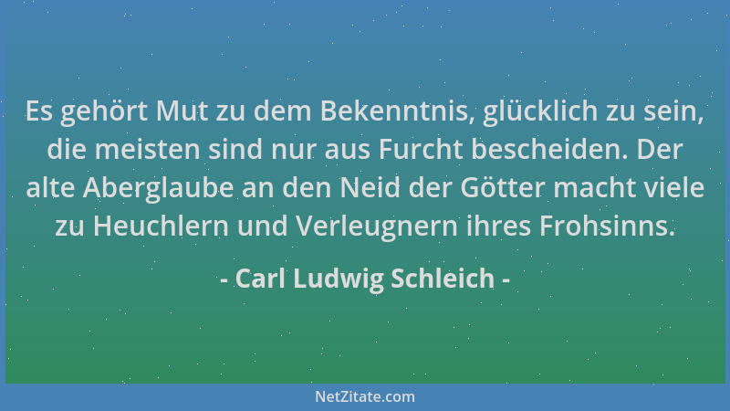 Carl Ludwig Schleich - Es gehört Mut zu dem Bekenntnis, glücklich zu sein, die meisten sind nur aus Furcht bescheiden. Der...