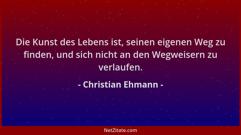 Christian Ehmann - Die Kunst des Lebens ist, seinen eigenen Weg zu finden, und sich nicht an den Wegweisern zu verlaufen....