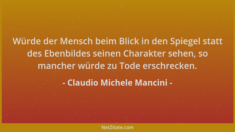 Claudio Michele Mancini - Würde der Mensch beim Blick in den Spiegel statt des Ebenbildes seinen Charakter sehen, so manche...