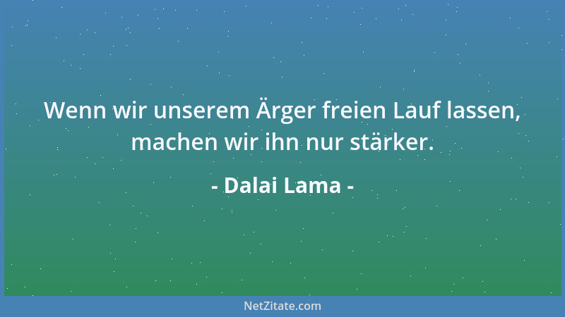 Dalai Lama - Wenn wir unserem Ärger freien Lauf lassen, machen wir ihn nur stärker....