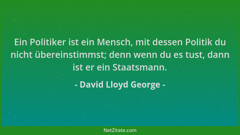David Lloyd George - Ein Politiker ist ein Mensch, mit dessen Politik du nicht übereinstimmst; denn wenn du es tust, dann i...