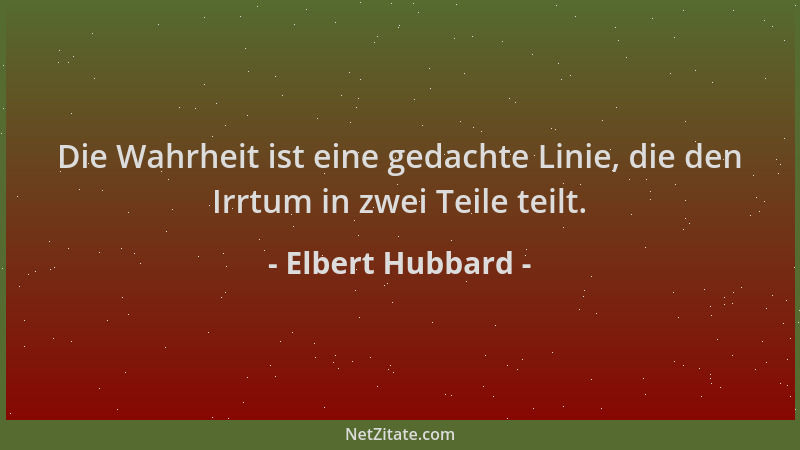 Elbert Hubbard - Die Wahrheit ist eine gedachte Linie, die den Irrtum in zwei Teile teilt....