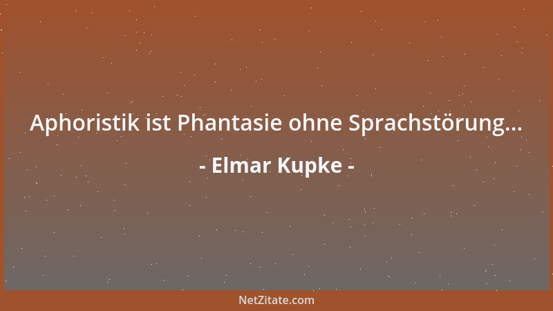Elmar Kupke - Aphoristik ist Phantasie ohne Sprachstörung......