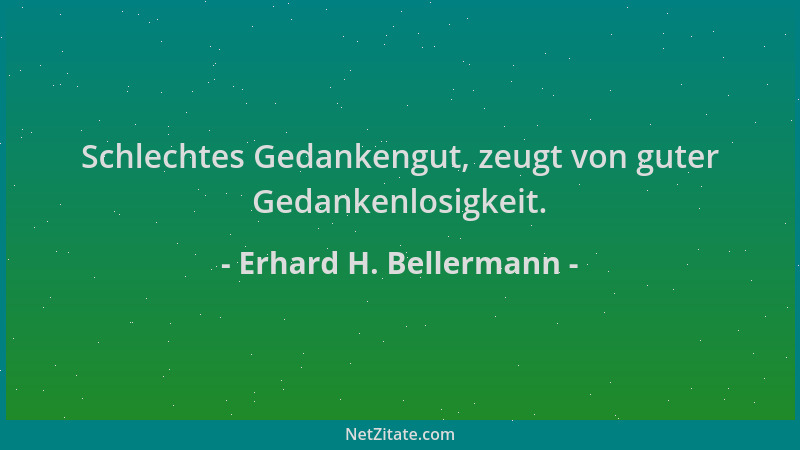 Erhard H. Bellermann - Schlechtes Gedankengut, zeugt von guter Gedankenlosigkeit....