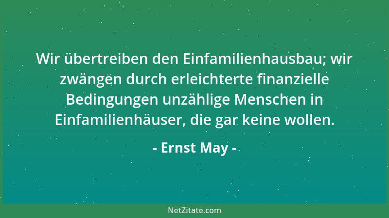 Ernst May - Wir übertreiben den Einfamilienhausbau; wir zwängen durch erleichterte finanzielle Bedingungen unzählige Mensch...