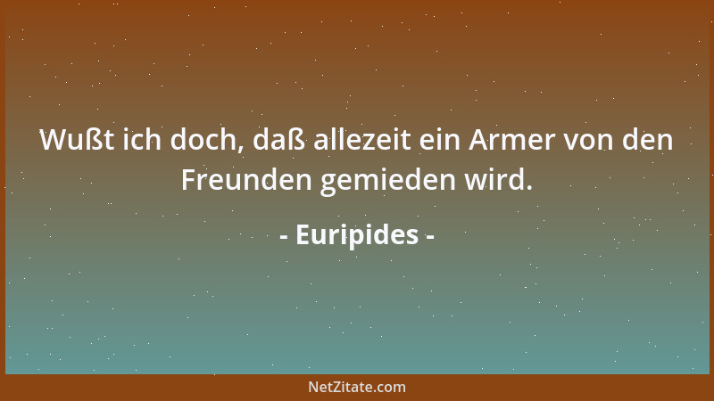 Euripides - Wußt ich doch, daß allezeit ein Armer von den Freunden gemieden wird....