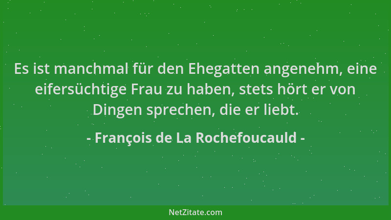 François de La Rochefoucauld - Es ist manchmal für den Ehegatten angenehm, eine eifersüchtige Frau zu haben, stets hört er...