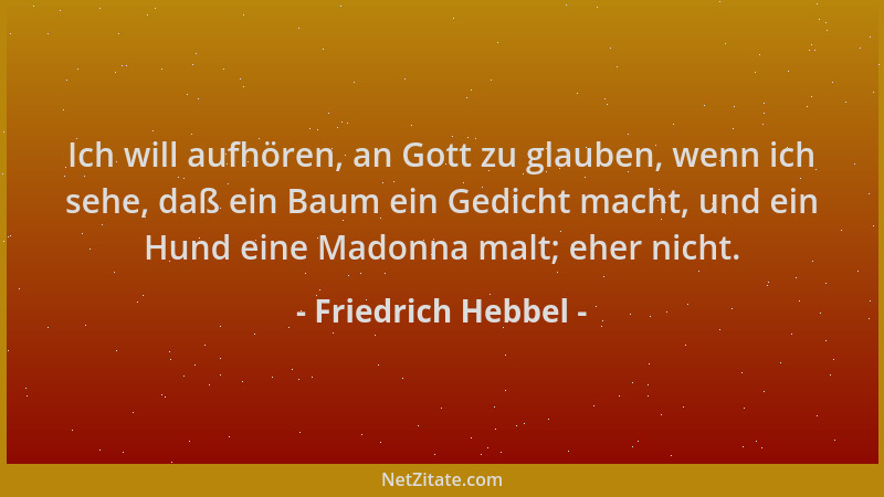 Friedrich Hebbel - Ich will aufhören, an Gott zu glauben, wenn ich sehe, daß ein Baum ein Gedicht macht, und ein Hund eine...
