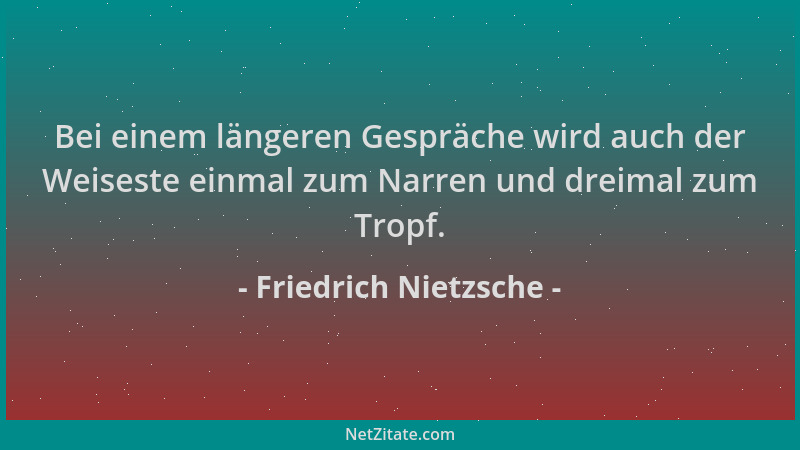 Friedrich Nietzsche - Bei einem längeren Gespräche wird auch der Weiseste einmal zum Narren und dreimal zum Tropf....