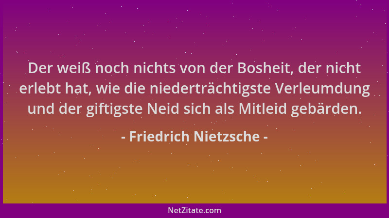 Friedrich Nietzsche - Der weiß noch nichts von der Bosheit, der nicht erlebt hat, wie die niederträchtigste Verleumdung und...