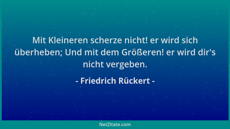 Friedrich Rückert - Mit Kleineren scherze nicht! er wird sich überheben; Und mit dem Größeren! er wird dir 's nicht vergeben...