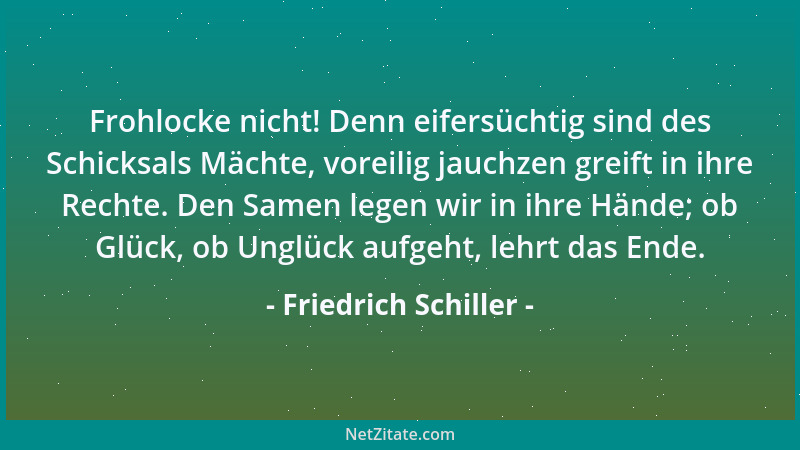 Friedrich Schiller - Frohlocke nicht! Denn eifersüchtig sind des Schicksals Mächte, voreilig jauchzen greift in ihre Rechte...