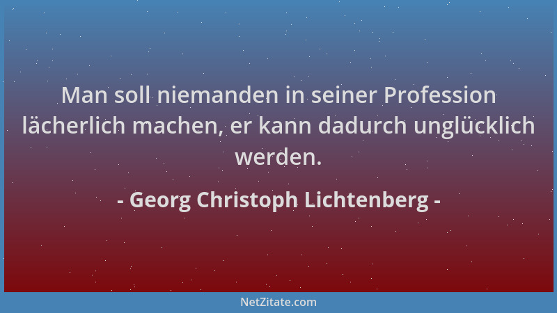 Georg Christoph Lichtenberg - Man soll niemanden in seiner Profession lächerlich machen, er kann dadurch unglücklich werden...