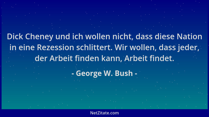 George W. Bush - Dick Cheney und ich wollen nicht, dass diese Nation in eine Rezession schlittert. Wir wollen, dass jeder,...