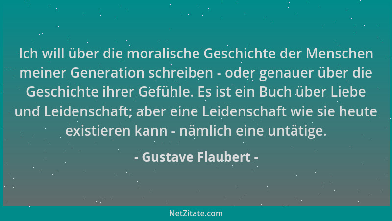 Gustave Flaubert - Ich will über die moralische Geschichte der Menschen meiner Generation schreiben - oder genauer über die...