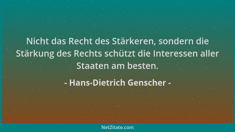 Hans-Dietrich Genscher - Nicht das Recht des Stärkeren, sondern die Stärkung des Rechts schützt die Interessen aller Staate...