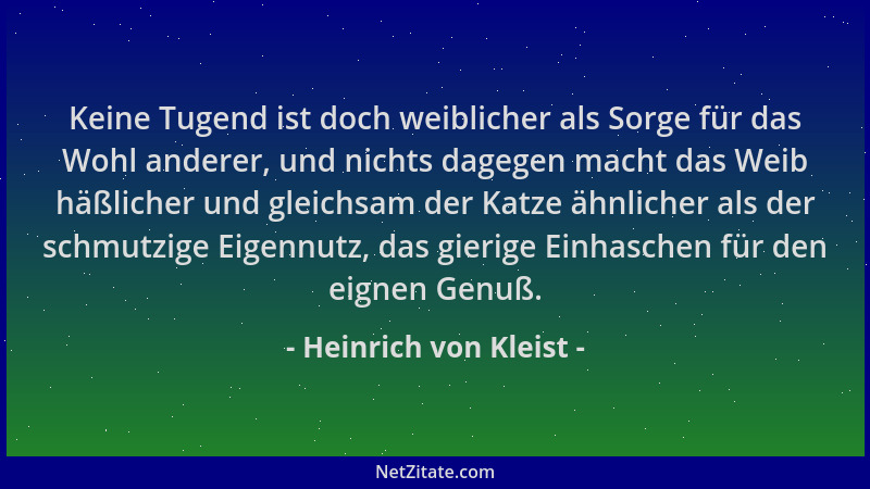 Heinrich von Kleist - Keine Tugend ist doch weiblicher als Sorge für das Wohl anderer, und nichts dagegen macht das Weib hä...