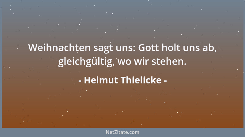 Helmut Thielicke - Weihnachten sagt uns: Gott holt uns ab, gleichgültig, wo wir stehen....