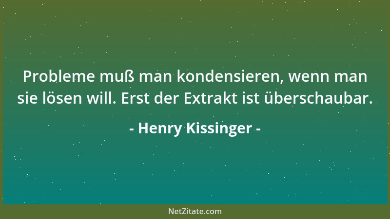 Henry Kissinger - Probleme muß man kondensieren, wenn man sie lösen will. Erst der Extrakt ist überschaubar....