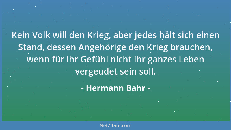 Hermann Bahr - Kein Volk will den Krieg, aber jedes hält sich einen Stand, dessen Angehörige den Krieg brauchen, wenn für i...
