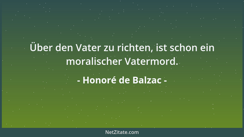 Honoré de Balzac - Über den Vater zu richten, ist schon ein moralischer Vatermord....