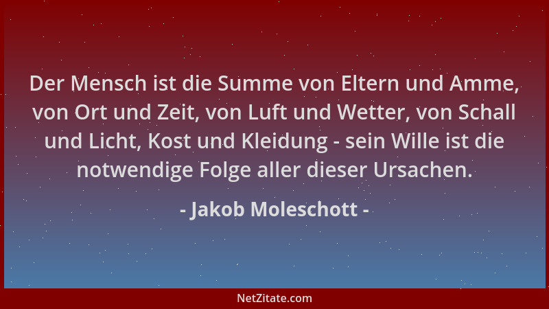 Jakob Moleschott - Der Mensch ist die Summe von Eltern und Amme, von Ort und Zeit, von Luft und Wetter, von Schall und Lich...