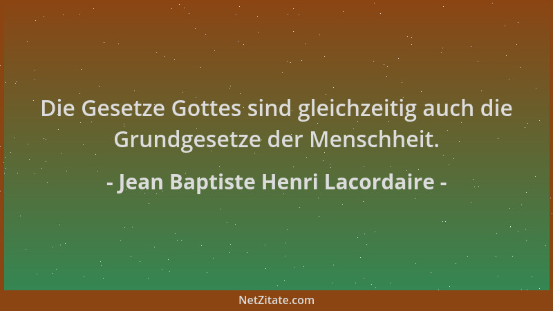 Jean Baptiste Henri Lacordaire - Die Gesetze Gottes sind gleichzeitig auch die Grundgesetze der Menschheit....