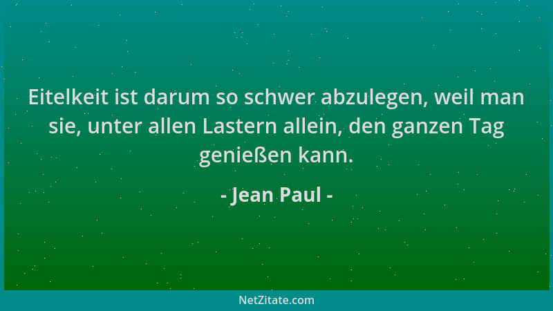 Jean Paul - Eitelkeit ist darum so schwer abzulegen, weil man sie, unter allen Lastern allein, den ganzen Tag genießen kann...