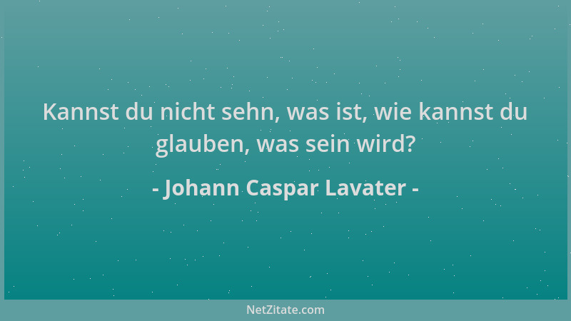 Johann Caspar Lavater - Kannst du nicht sehn, was ist, wie kannst du glauben, was sein wird?...