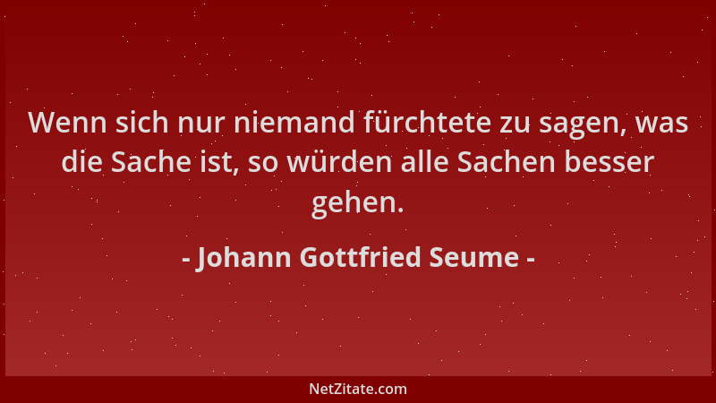 Johann Gottfried Seume - Wenn sich nur niemand fürchtete zu sagen, was die Sache ist, so würden alle Sachen besser gehen....